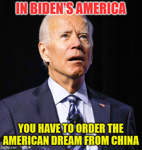 Joe Biden | IN BIDEN'S AMERICA YOU HAVE TO ORDER THE AMERICAN DREAM FROM CHINA | image tagged in joe biden | made w/ Imgflip meme maker