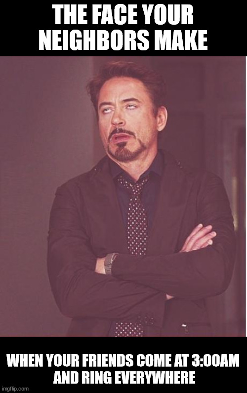 Face You Make Robert Downey Jr Meme | THE FACE YOUR NEIGHBORS MAKE WHEN YOUR FRIENDS COME AT 3:00AM
 AND RING EVERYWHERE | image tagged in memes,face you make robert downey jr | made w/ Imgflip meme maker