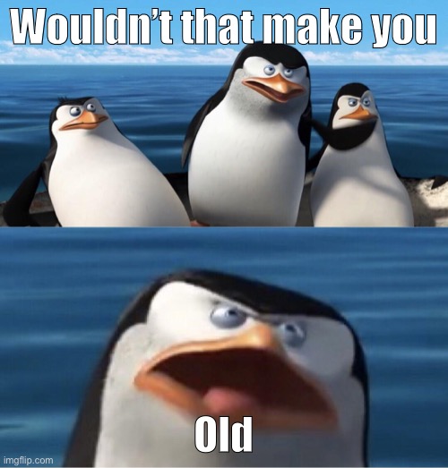 Wouldn't that make you | Wouldn’t that make you Old | image tagged in wouldn't that make you | made w/ Imgflip meme maker