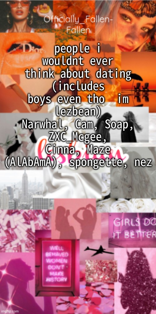 NOBODY ASKED, I KNOW. | people i wouldnt ever think about dating (includes boys even tho  im lezbean)
Narwhal, Cam, Soap, ZXC_Mcgee, Cinna, Maze (AlAbAmA), spongette, nez | image tagged in fallen | made w/ Imgflip meme maker