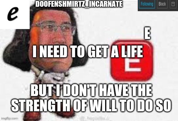 E | I NEED TO GET A LIFE; BUT I DON'T HAVE THE STRENGTH OF WILL TO DO SO | image tagged in e | made w/ Imgflip meme maker