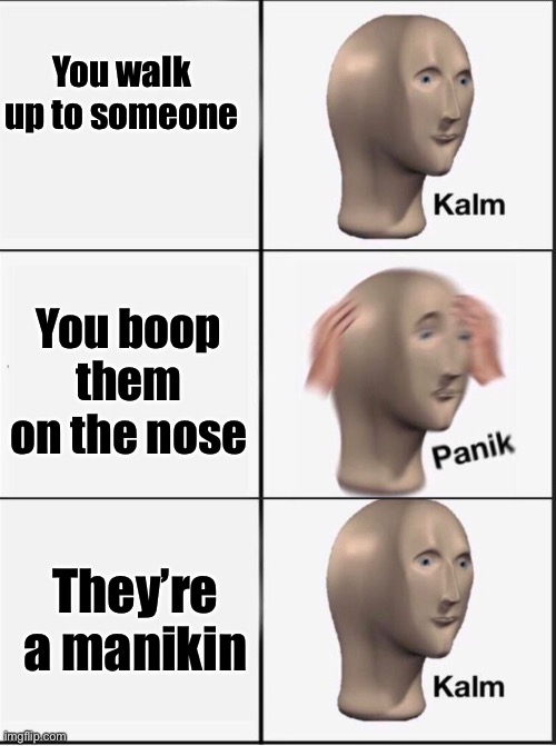 Panic: everyone saw you | You walk up to someone; You boop them on the nose; They’re a manikin | image tagged in reverse kalm panik,lol,meme man,boop,meme | made w/ Imgflip meme maker