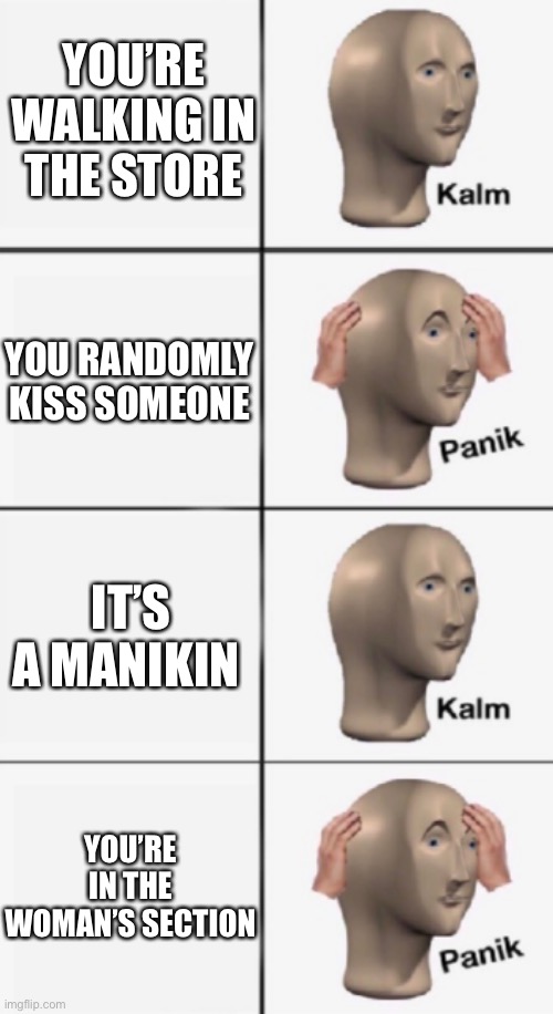 Ooof | YOU’RE WALKING IN THE STORE; YOU RANDOMLY KISS SOMEONE; IT’S A MANIKIN; YOU’RE IN THE WOMAN’S SECTION | image tagged in kalm panik kalm panik,meme,meme man justis | made w/ Imgflip meme maker