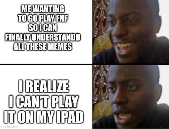 No arrow keys here | ME WANTING TO GO PLAY FNF SO I CAN FINALLY UNDERSTANDD ALL THESE MEMES; I REALIZE I CAN’T PLAY IT ON MY IPAD | image tagged in oh yeah oh no,fnf,ipad | made w/ Imgflip meme maker