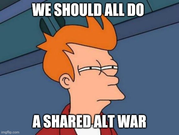 Think about it, it'd be beautiful | WE SHOULD ALL DO; A SHARED ALT WAR | image tagged in memes,futurama fry | made w/ Imgflip meme maker
