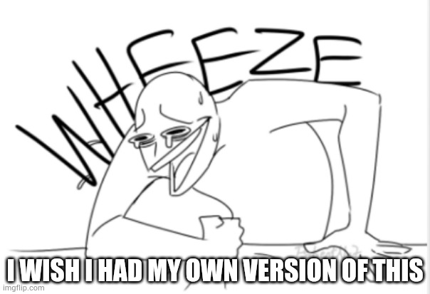 wheeze | I WISH I HAD MY OWN VERSION OF THIS | image tagged in wheeze | made w/ Imgflip meme maker