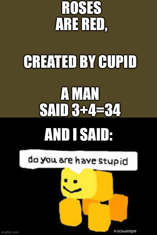 Another poem | ROSES ARE RED, CREATED BY CUPID; A MAN SAID 3+4=34; AND I SAID: | image tagged in do you are have stupid,memes,fun,roses are red | made w/ Imgflip meme maker