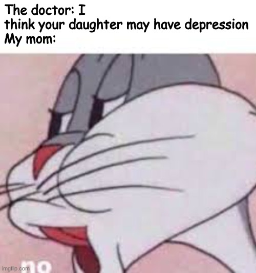 "sHe'S aLwAyS hApPy" WELL WHAT IF IM JUST HIDING MY FEELINGS | The doctor: I think your daughter may have depression
My mom: | image tagged in no bugs bunny | made w/ Imgflip meme maker