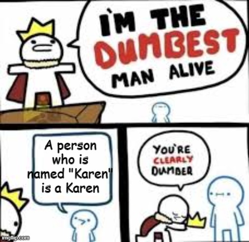 Im the dumbest man alive | A person who is named "Karen" is a Karen | image tagged in im the dumbest man alive | made w/ Imgflip meme maker
