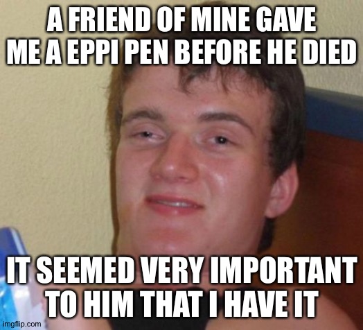 ... | A FRIEND OF MINE GAVE ME A EPPI PEN BEFORE HE DIED; IT SEEMED VERY IMPORTANT TO HIM THAT I HAVE IT | image tagged in memes,10 guy,death | made w/ Imgflip meme maker