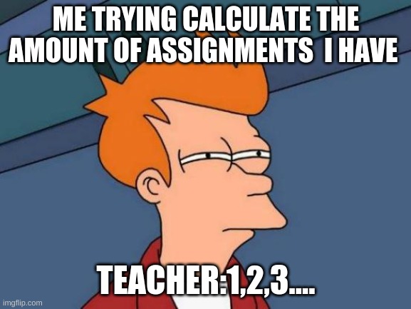 homework meme | ME TRYING CALCULATE THE AMOUNT OF ASSIGNMENTS  I HAVE; TEACHER:1,2,3.... | image tagged in memes,futurama fry | made w/ Imgflip meme maker