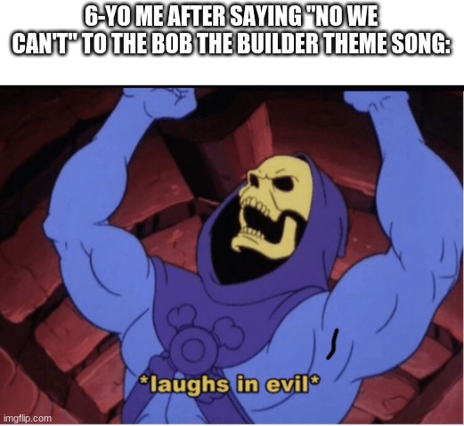 Laughs in evil |  6-YO ME AFTER SAYING "NO WE CAN'T" TO THE BOB THE BUILDER THEME SONG: | image tagged in laughs in evil | made w/ Imgflip meme maker