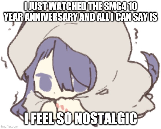 Toby | I JUST WATCHED THE SMG4 10 YEAR ANNIVERSARY AND ALL I CAN SAY IS; I FEEL SO NOSTALGIC | image tagged in toby | made w/ Imgflip meme maker