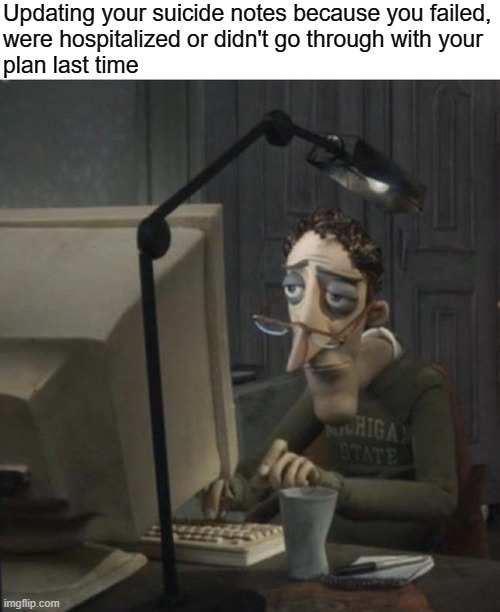 Me rn |  Updating your suicide notes because you failed,
were hospitalized or didn't go through with your
plan last time | image tagged in coraline dad,suicide,depression,anxiety,relatable | made w/ Imgflip meme maker