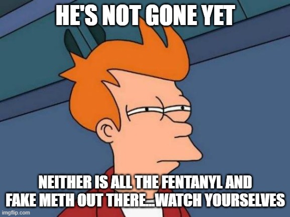 herald cuttiamz | HE'S NOT GONE YET; NEITHER IS ALL THE FENTANYL AND FAKE METH OUT THERE...WATCH YOURSELVES | image tagged in memes,futurama fry | made w/ Imgflip meme maker