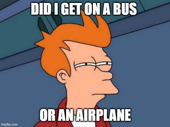 Futurama Fry | DID I GET ON A BUS; OR AN AIRPLANE | image tagged in memes,futurama fry | made w/ Imgflip meme maker