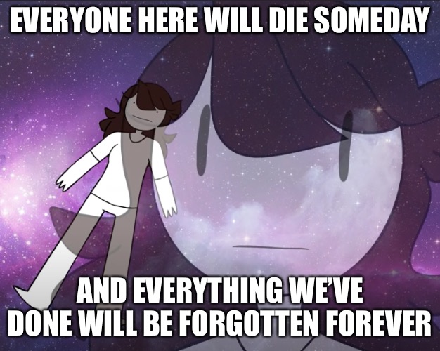 Sorry, I’m in a short nihilism phase right now | EVERYONE HERE WILL DIE SOMEDAY; AND EVERYTHING WE’VE DONE WILL BE FORGOTTEN FOREVER | image tagged in galaxy jaiden | made w/ Imgflip meme maker