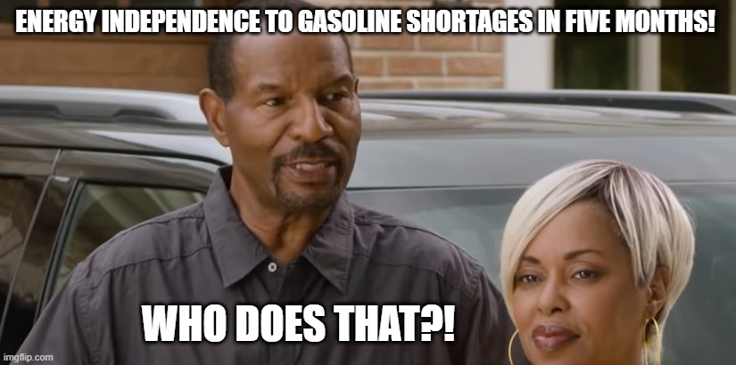 Who Does That? | ENERGY INDEPENDENCE TO GASOLINE SHORTAGES IN FIVE MONTHS! WHO DOES THAT?! | image tagged in gasoline shortage,pipeline hack,biden,joe biden | made w/ Imgflip meme maker