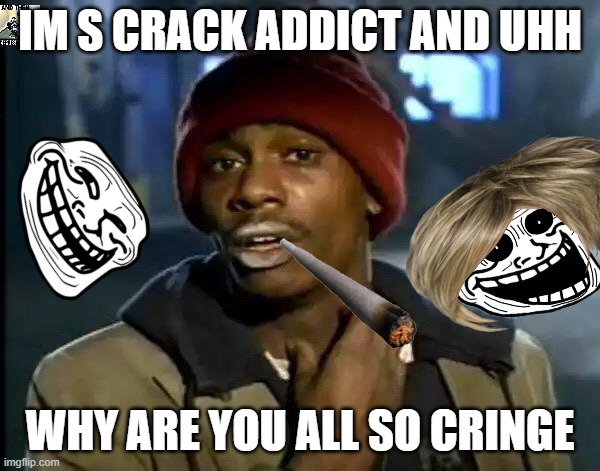 somehow worse than redditors | IM S CRACK ADDICT AND UHH; WHY ARE YOU ALL SO CRINGE | image tagged in memes,y'all got any more of that,meme,funny,funny memes,pxrnx | made w/ Imgflip meme maker