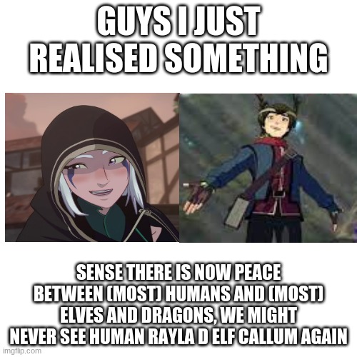 *sad noises* | GUYS I JUST REALISED SOMETHING; SENSE THERE IS NOW PEACE BETWEEN (MOST) HUMANS AND (MOST) ELVES AND DRAGONS, WE MIGHT NEVER SEE HUMAN RAYLA D ELF CALLUM AGAIN | image tagged in dragon,prince | made w/ Imgflip meme maker
