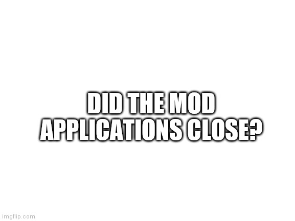 ???? | DID THE MOD APPLICATIONS CLOSE? | image tagged in blank white template | made w/ Imgflip meme maker