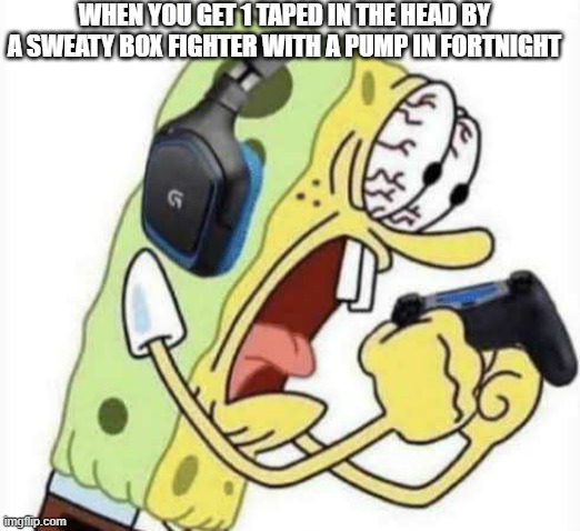 this is so me | WHEN YOU GET 1 TAPED IN THE HEAD BY A SWEATY BOX FIGHTER WITH A PUMP IN FORTNIGHT | image tagged in spongebob let's gooo | made w/ Imgflip meme maker