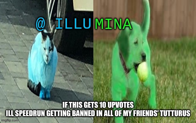 illumina new temp | IF THIS GETS 10 UPVOTES
ILL SPEEDRUN GETTING BANNED IN ALL OF MY FRIENDS’ TUTTURUS | image tagged in illumina new temp | made w/ Imgflip meme maker