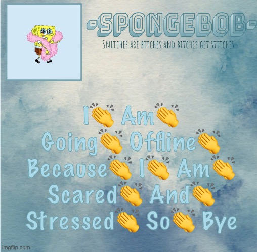 Sponge temp | I👏 Am👏 Going👏 Offline👏 Because👏 I👏 Am👏 Scared👏 And👏 Stressed👏 So👏 Bye | image tagged in sponge temp | made w/ Imgflip meme maker