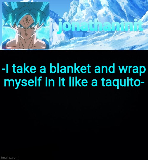 What would you do? | -I take a blanket and wrap myself in it like a taquito- | image tagged in jonathaninit but super saiyan blue | made w/ Imgflip meme maker