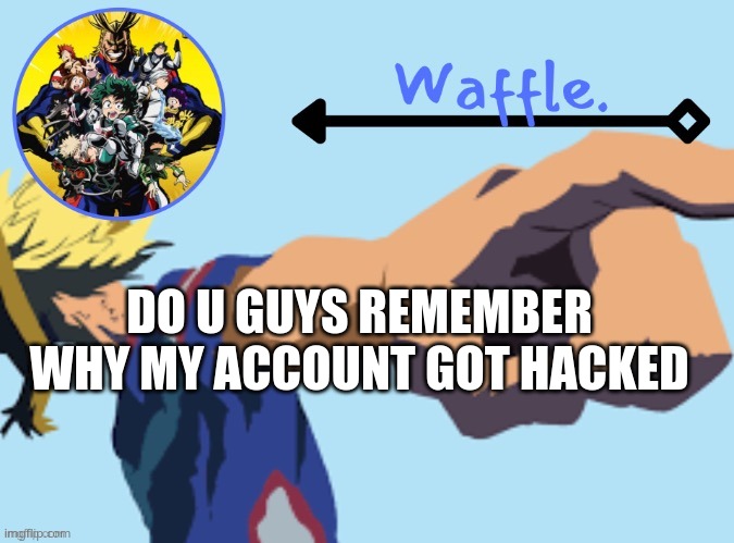 MHA temp 2 waffle | DO U GUYS REMEMBER WHY MY ACCOUNT GOT HACKED | image tagged in mha temp 2 waffle | made w/ Imgflip meme maker