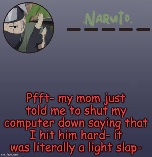 I'm probably gonna keep it turned on anyways lmao- | Pfft- my mom just told me to shut my computer down saying that I hit him hard- it was literally a light slap- | image tagged in naruto kakashi temp | made w/ Imgflip meme maker