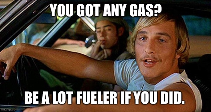 YOU GOT ANY GAS? BE A LOT FUELER IF YOU DID. | image tagged in funny memes | made w/ Imgflip meme maker