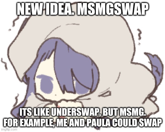 Toby | NEW IDEA. MSMGSWAP; ITS LIKE UNDERSWAP, BUT MSMG.
FOR EXAMPLE, ME AND PAULA COULD SWAP | image tagged in toby | made w/ Imgflip meme maker