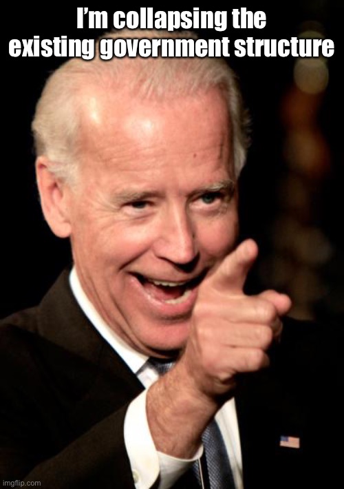 Smilin Biden Meme | I’m collapsing the existing government structure | image tagged in memes,smilin biden | made w/ Imgflip meme maker