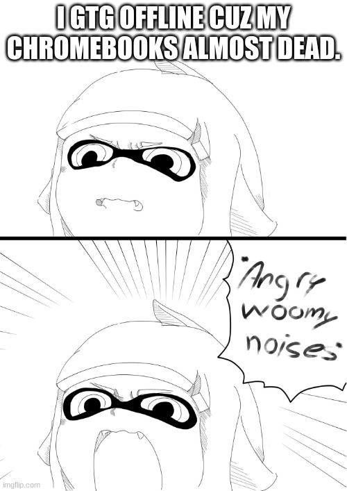 angry woomy noises | I GTG OFFLINE CUZ MY CHROMEBOOKS ALMOST DEAD. | image tagged in angry woomy noises | made w/ Imgflip meme maker