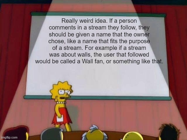 Lisa Simpson's Presentation | Really weird idea. If a person comments in a stream they follow, they should be given a name that the owner chose, like a name that fits the purpose of a stream. For example if a stream was about walls, the user that followed would be called a Wall fan, or something like that. | image tagged in lisa simpson's presentation | made w/ Imgflip meme maker