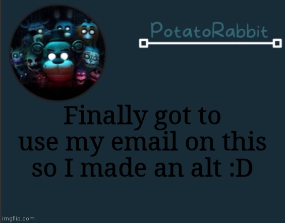 E | Finally got to use my email on this so I made an alt :D | image tagged in potatorabbit fnaf template 2 | made w/ Imgflip meme maker