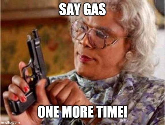 Madea | SAY GAS; ONE MORE TIME! | image tagged in madea,gas,gun | made w/ Imgflip meme maker