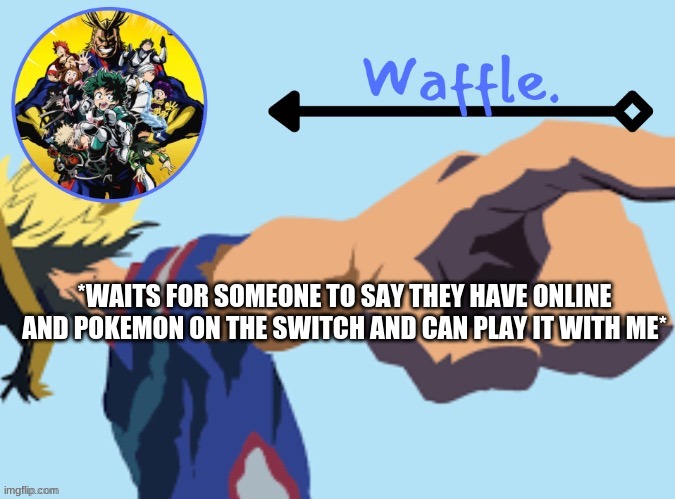 MHA temp 2 waffle | *WAITS FOR SOMEONE TO SAY THEY HAVE ONLINE AND POKEMON ON THE SWITCH AND CAN PLAY IT WITH ME* | image tagged in mha temp 2 waffle | made w/ Imgflip meme maker