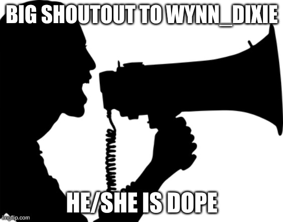 SHOUT OUT | BIG SHOUTOUT TO WYNN_DIXIE; HE/SHE IS DOPE | image tagged in shout out | made w/ Imgflip meme maker