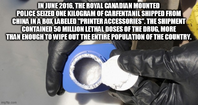 china | IN JUNE 2016, THE ROYAL CANADIAN MOUNTED POLICE SEIZED ONE KILOGRAM OF CARFENTANIL SHIPPED FROM CHINA IN A BOX LABELED "PRINTER ACCESSORIES". THE SHIPMENT CONTAINED 50 MILLION LETHAL DOSES OF THE DRUG, MORE THAN ENOUGH TO WIPE OUT THE ENTIRE POPULATION OF THE COUNTRY. | image tagged in china | made w/ Imgflip meme maker