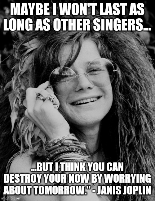 janis joplin | MAYBE I WON'T LAST AS LONG AS OTHER SINGERS... ...BUT I THINK YOU CAN DESTROY YOUR NOW BY WORRYING ABOUT TOMORROW." - JANIS JOPLIN | image tagged in janis joplin | made w/ Imgflip meme maker