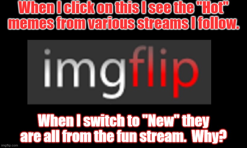 *Visible confusion* | When I click on this I see the "Hot"
memes from various streams I follow. When I switch to "New" they are all from the fun stream.  Why? | image tagged in imgflip,question | made w/ Imgflip meme maker