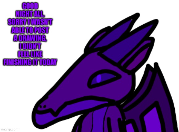 GOOD NIGHT ALL, SORRY I WASN’T ABLE TO POST A DRAWING, I DIDN’T FEEL LIKE FINISHING IT TODAY | made w/ Imgflip meme maker