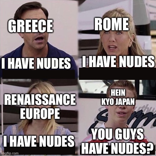 Japan likes clothes. | GREECE; ROME; I HAVE NUDES; I HAVE NUDES; HEIN KYO JAPAN; RENAISSANCE EUROPE; I HAVE NUDES; YOU GUYS HAVE NUDES? | image tagged in you guys are getting paid template,greece,rome,europe,japan,america | made w/ Imgflip meme maker