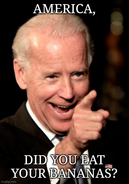Eat you bananas | AMERICA, DID YOU EAT YOUR BANANAS? | image tagged in memes,smilin biden | made w/ Imgflip meme maker
