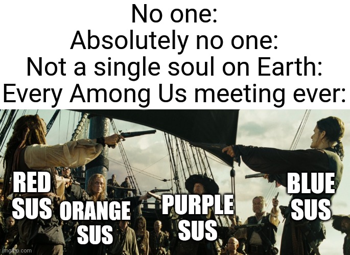 Why? Why is everyone in Among Us like this?! | No one:
Absolutely no one:
Not a single soul on Earth:

Every Among Us meeting ever:; RED SUS; BLUE SUS; PURPLE SUS; ORANGE SUS | image tagged in memes,pirates of the caribbean gun pointing,among us meeting,sus | made w/ Imgflip meme maker