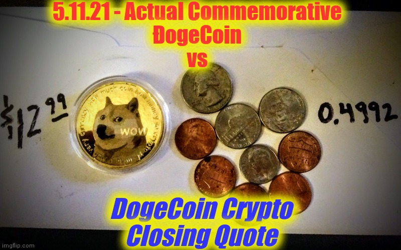 DogeCoin vs DogeCoin | 5.11.21 - Actual Commemorative
ĐogeCoin
vs; DogeCoin Crypto
Closing Quote | image tagged in dogecoin,crypto,real money,speculate,wall street,global economy | made w/ Imgflip meme maker