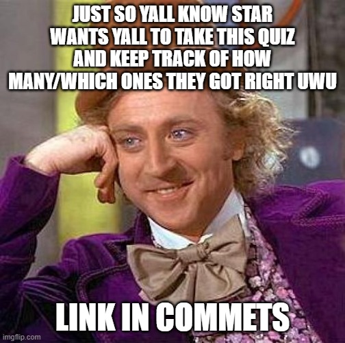 Creepy Condescending Wonka | JUST SO YALL KNOW STAR WANTS YALL TO TAKE THIS QUIZ AND KEEP TRACK OF HOW MANY/WHICH ONES THEY GOT RIGHT UWU; LINK IN COMMETS | image tagged in memes,creepy condescending wonka | made w/ Imgflip meme maker