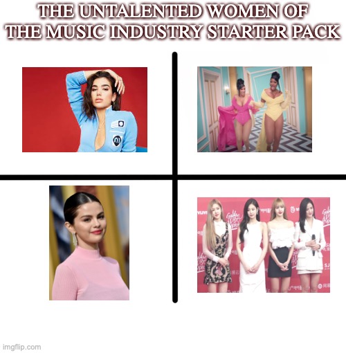 Alternate Title: How to have the entirety of Imgflip after you | THE UNTALENTED WOMEN OF THE MUSIC INDUSTRY STARTER PACK | image tagged in memes,shitpost,blank starter pack,bad music,please help me | made w/ Imgflip meme maker